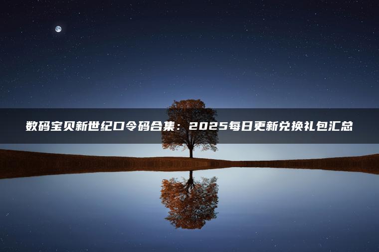 数码宝贝新世纪口令码合集：2025每日更新兑换礼包汇总