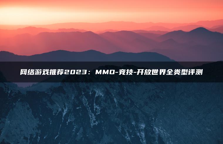 网络游戏推荐2023：MMO-竞技-开放世界全类型评测