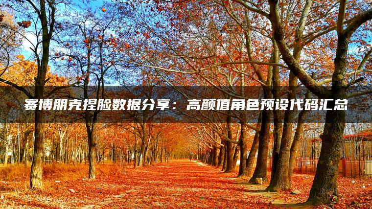 赛博朋克捏脸数据分享：高颜值角色预设代码汇总