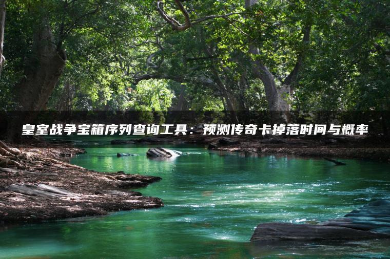 皇室战争宝箱序列查询工具：预测传奇卡掉落时间与概率