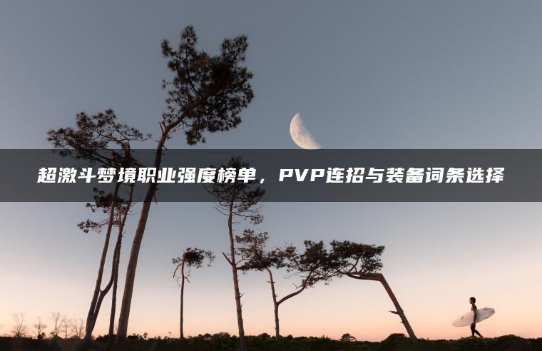 超激斗梦境职业强度榜单，PVP连招与装备词条选择