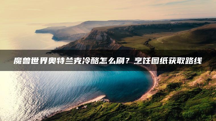 魔兽世界奥特兰克冷酪怎么刷？烹饪图纸获取路线