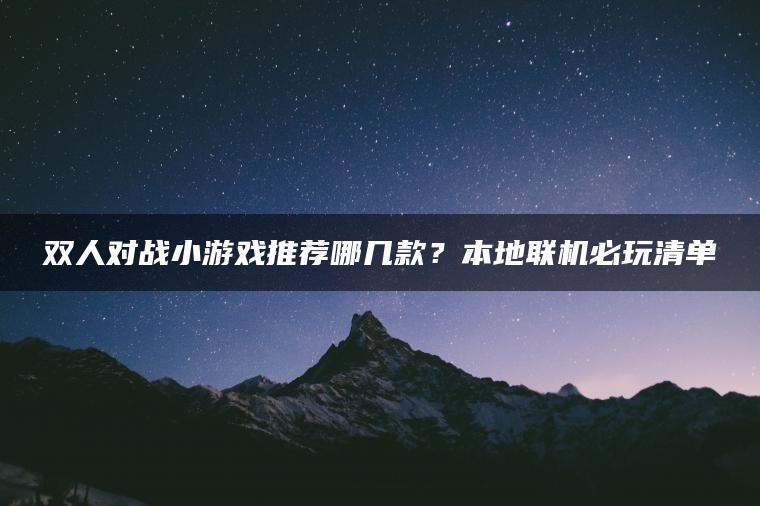 双人对战小游戏推荐哪几款？本地联机必玩清单