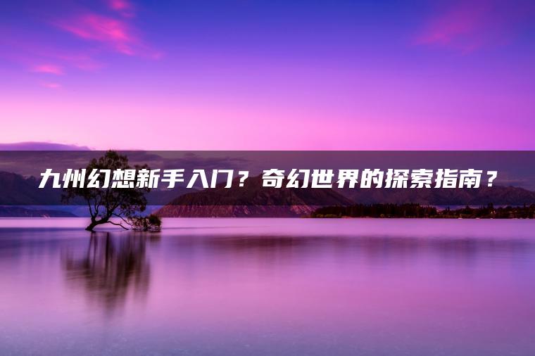 九州幻想新手入门？奇幻世界的探索指南？