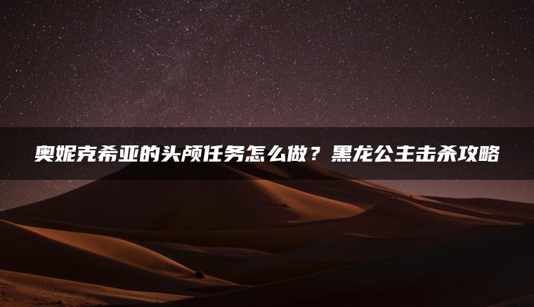 奥妮克希亚的头颅任务怎么做？黑龙公主击杀攻略