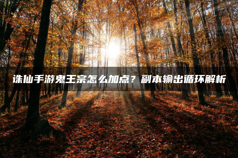 诛仙手游鬼王宗怎么加点？副本输出循环解析