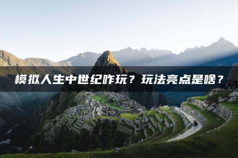 模拟人生中世纪咋玩？玩法亮点是啥？