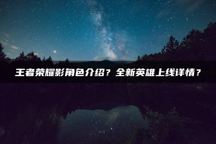 王者荣耀影角色介绍？全新英雄上线详情？