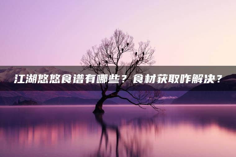 江湖悠悠食谱有哪些？食材获取咋解决？
