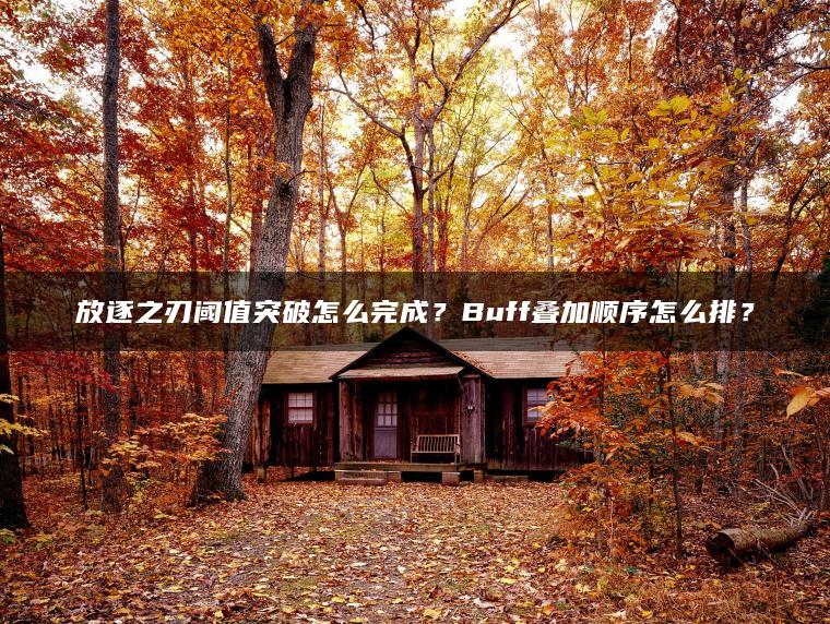放逐之刃阈值突破怎么完成？Buff叠加顺序怎么排？