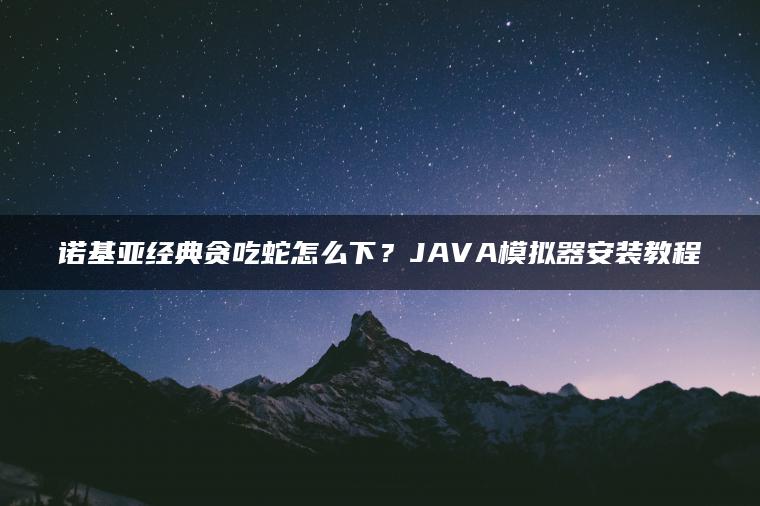 诺基亚经典贪吃蛇怎么下？JAVA模拟器安装教程