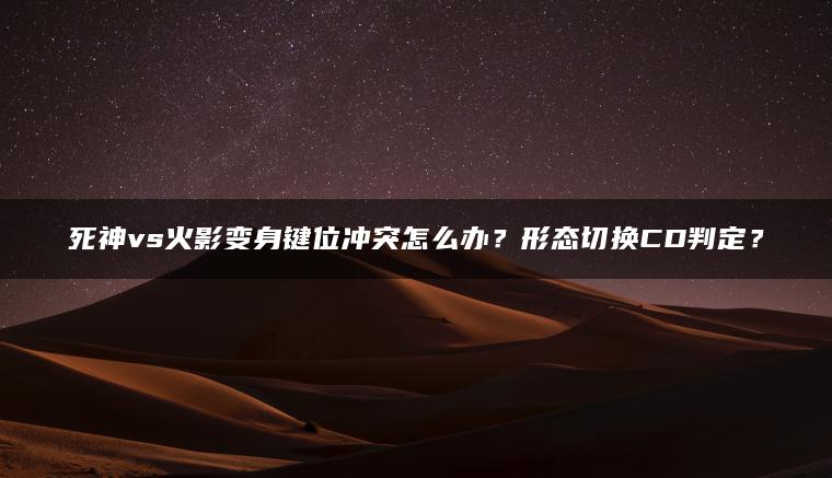 死神vs火影变身键位冲突怎么办？形态切换CD判定？