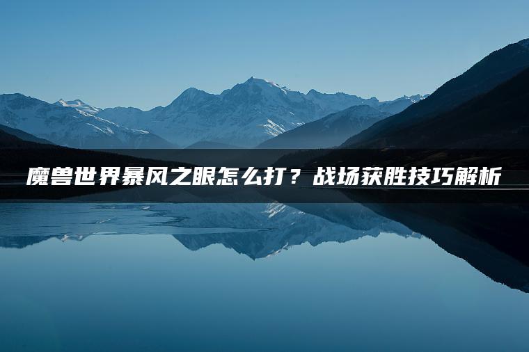 魔兽世界暴风之眼怎么打？战场获胜技巧解析