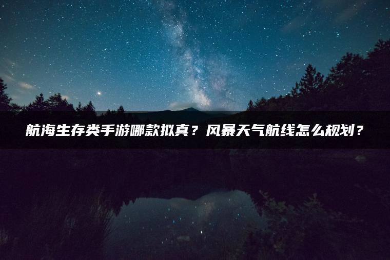 航海生存类手游哪款拟真？风暴天气航线怎么规划？