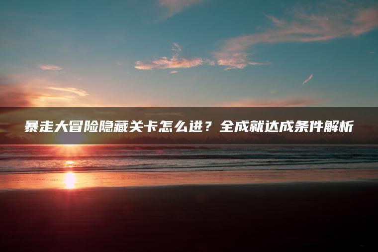 暴走大冒险隐藏关卡怎么进？全成就达成条件解析