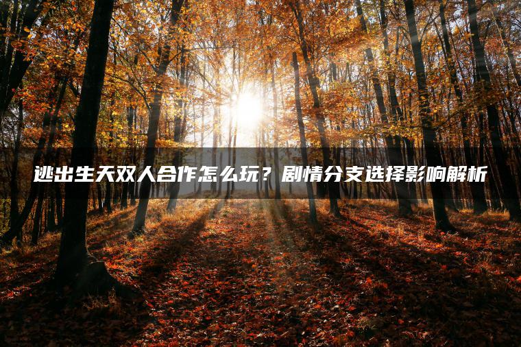 逃出生天双人合作怎么玩？剧情分支选择影响解析