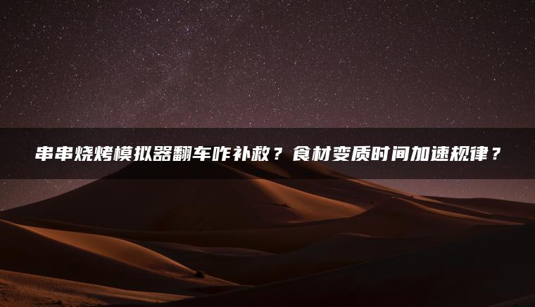 串串烧烤模拟器翻车咋补救？食材变质时间加速规律？