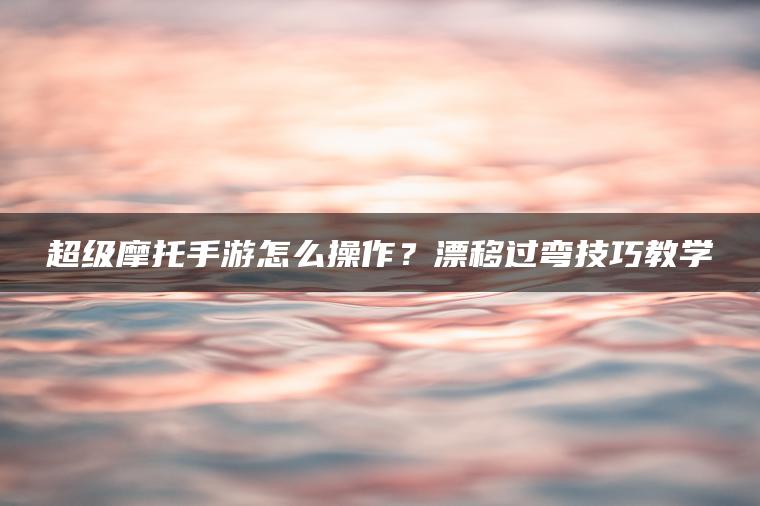 超级摩托手游怎么操作？漂移过弯技巧教学