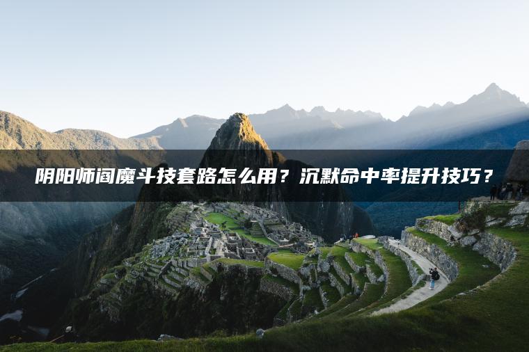 阴阳师阎魔斗技套路怎么用？沉默命中率提升技巧？