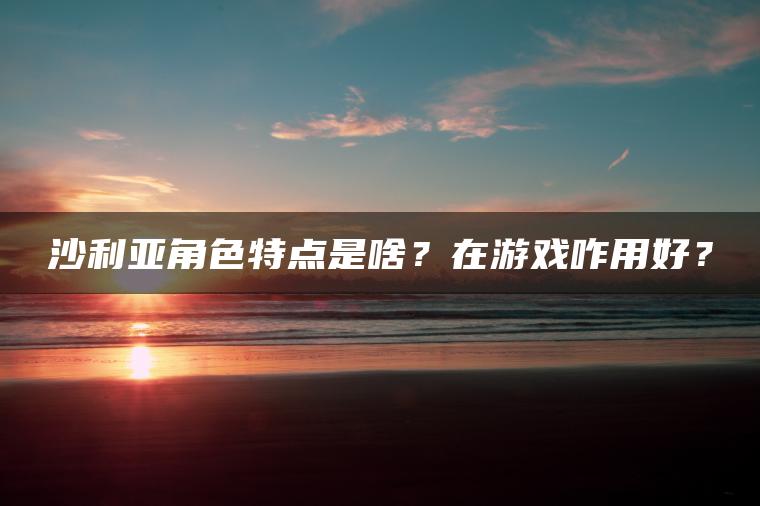 图片[1] | 沙利亚角色特点是啥？在游戏咋用好？ | ae插件合集