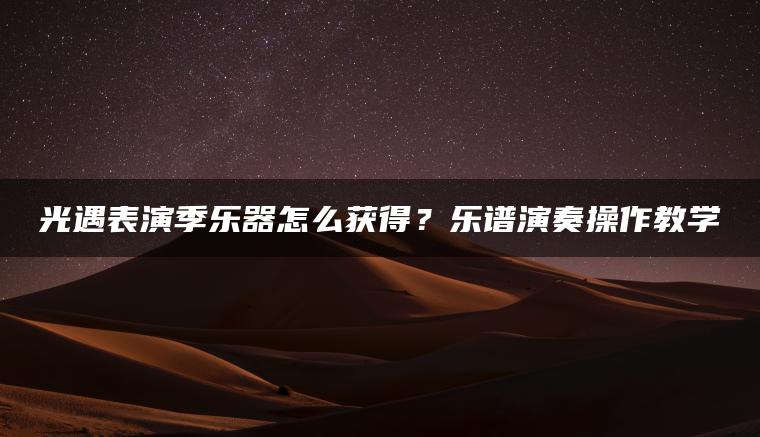 光遇表演季乐器怎么获得？乐谱演奏操作教学