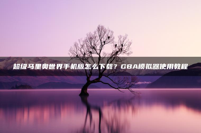 超级马里奥世界手机版怎么下载？GBA模拟器使用教程