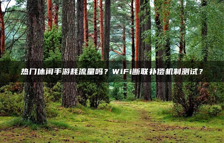 热门休闲手游耗流量吗？WiFi断联补偿机制测试？