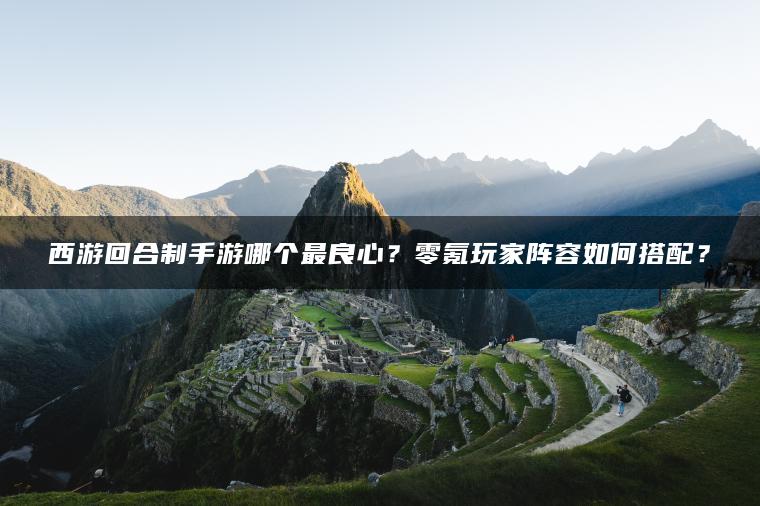 西游回合制手游哪个最良心？零氪玩家阵容如何搭配？