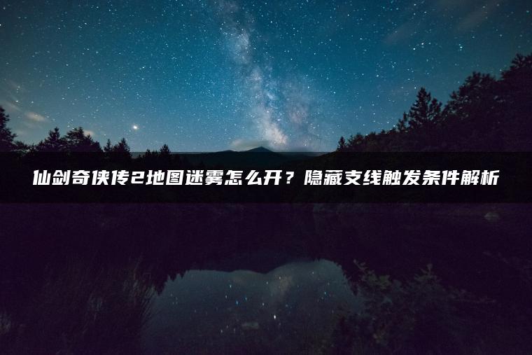 仙剑奇侠传2地图迷雾怎么开？隐藏支线触发条件解析