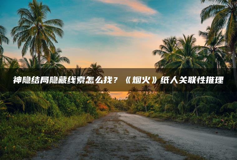神隐结局隐藏线索怎么找？《烟火》纸人关联性推理