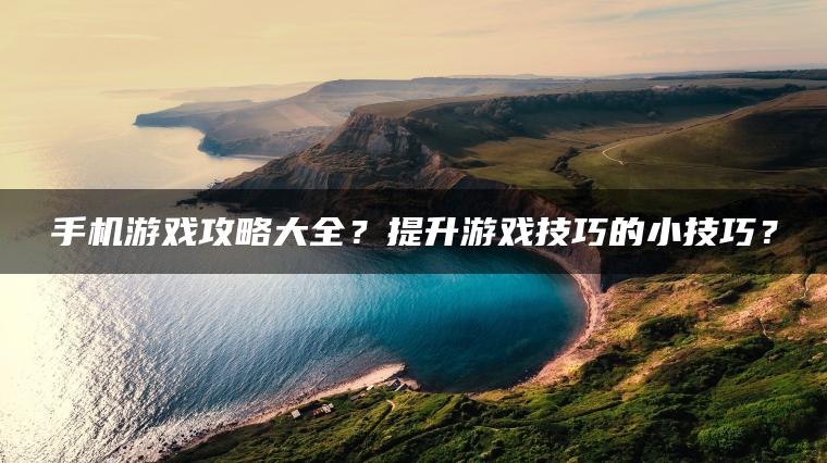 手机游戏攻略大全？提升游戏技巧的小技巧？