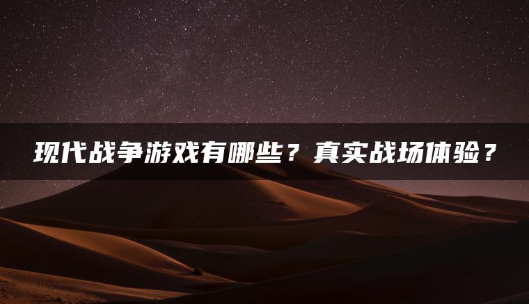 现代战争游戏有哪些？真实战场体验？