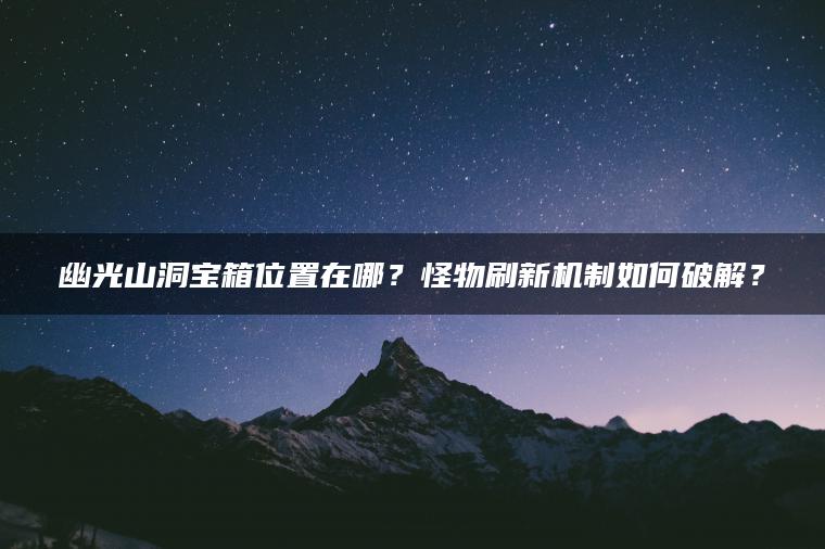 幽光山洞宝箱位置在哪？怪物刷新机制如何破解？