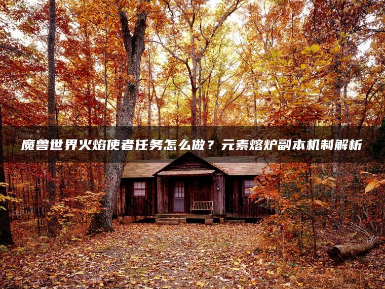 魔兽世界火焰使者任务怎么做？元素熔炉副本机制解析