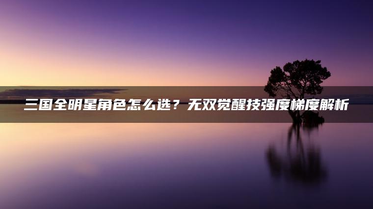 图片[1] | 三国全明星角色怎么选？无双觉醒技强度梯度解析 | ae插件合集