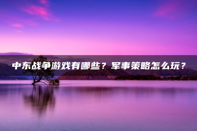 中东战争游戏有哪些？军事策略怎么玩？