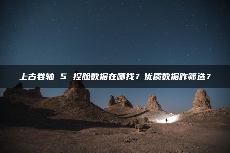 上古卷轴 5 捏脸数据在哪找？优质数据咋筛选？