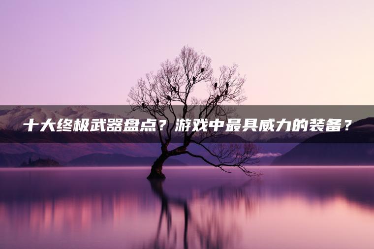 十大终极武器盘点？游戏中最具威力的装备？