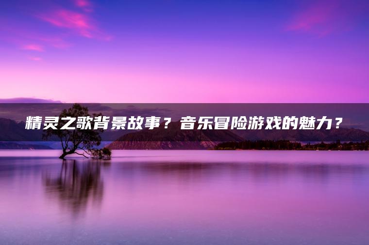 精灵之歌背景故事？音乐冒险游戏的魅力？