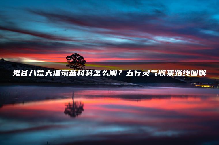 鬼谷八荒天道筑基材料怎么刷？五行灵气收集路线图解