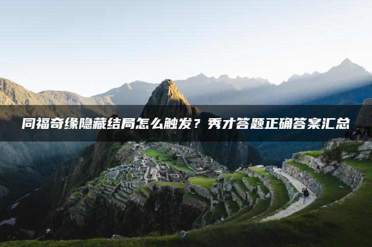 同福奇缘隐藏结局怎么触发？秀才答题正确答案汇总