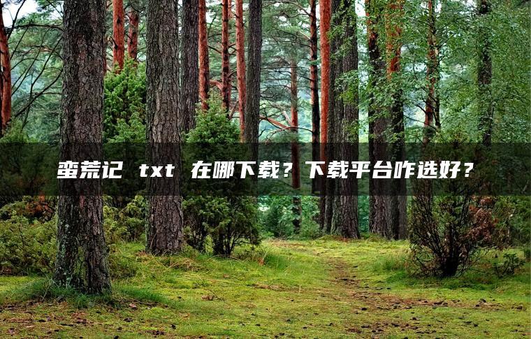 图片[1] | 蛮荒记 txt 在哪下载？下载平台咋选好？ | ae插件合集