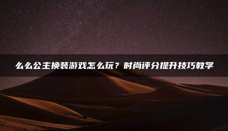 么么公主换装游戏怎么玩？时尚评分提升技巧教学