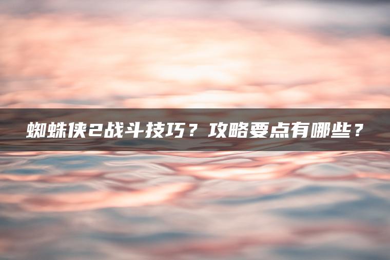 蜘蛛侠2战斗技巧？攻略要点有哪些？