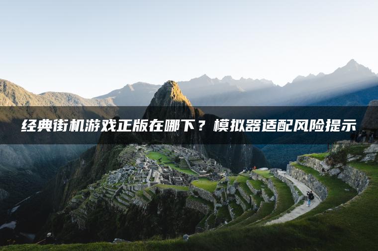 经典街机游戏正版在哪下？模拟器适配风险提示