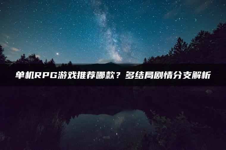 单机RPG游戏推荐哪款？多结局剧情分支解析