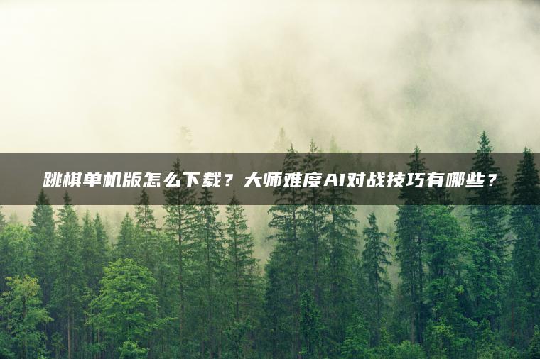 跳棋单机版怎么下载？大师难度AI对战技巧有哪些？