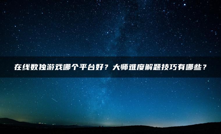 在线数独游戏哪个平台好？大师难度解题技巧有哪些？