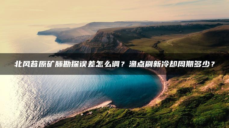 北风苔原矿脉勘探误差怎么调？渔点刷新冷却周期多少？