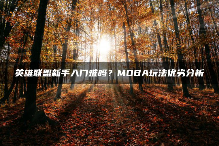 英雄联盟新手入门难吗？MOBA玩法优劣分析